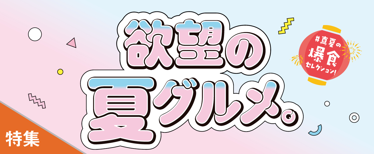 真夏の爆食セレクション! 欲望の夏グルメ。_KJ20260715
