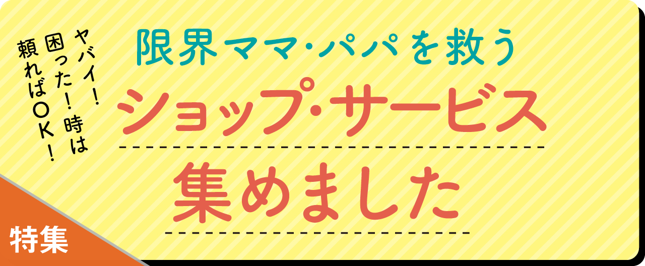 ヤバイ！ 困った！ 時は頼ればOK！ 限界ママ・パパを救うショップ・サービス集めました_KJ20260415