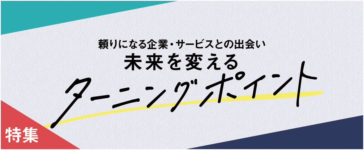 頼りになる企業・サービスとの出会いが 未来を変えるターニングポイント！_nj1224