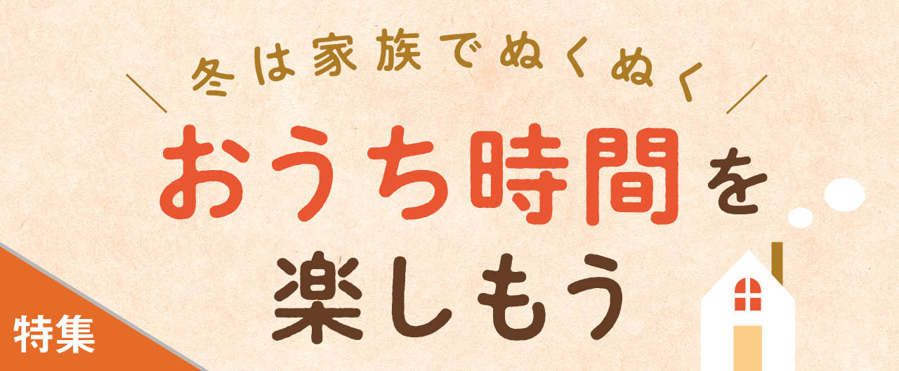 冬は家族でぬくぬく おうち時間を楽しもう_KJ20250122