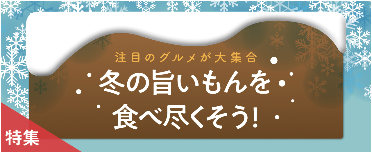 注目のグルメが大集合　冬の旨いもんを食べ尽くそう!_ nj1105
